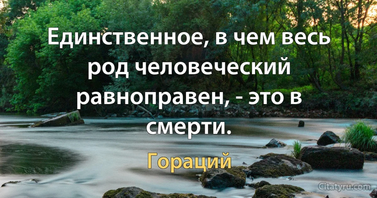 Единственное, в чем весь род человеческий равноправен, - это в смерти. (Гораций)