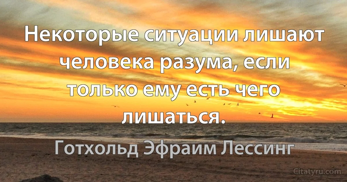 Некоторые ситуации лишают человека разума, если только ему есть чего лишаться. (Готхольд Эфраим Лессинг)