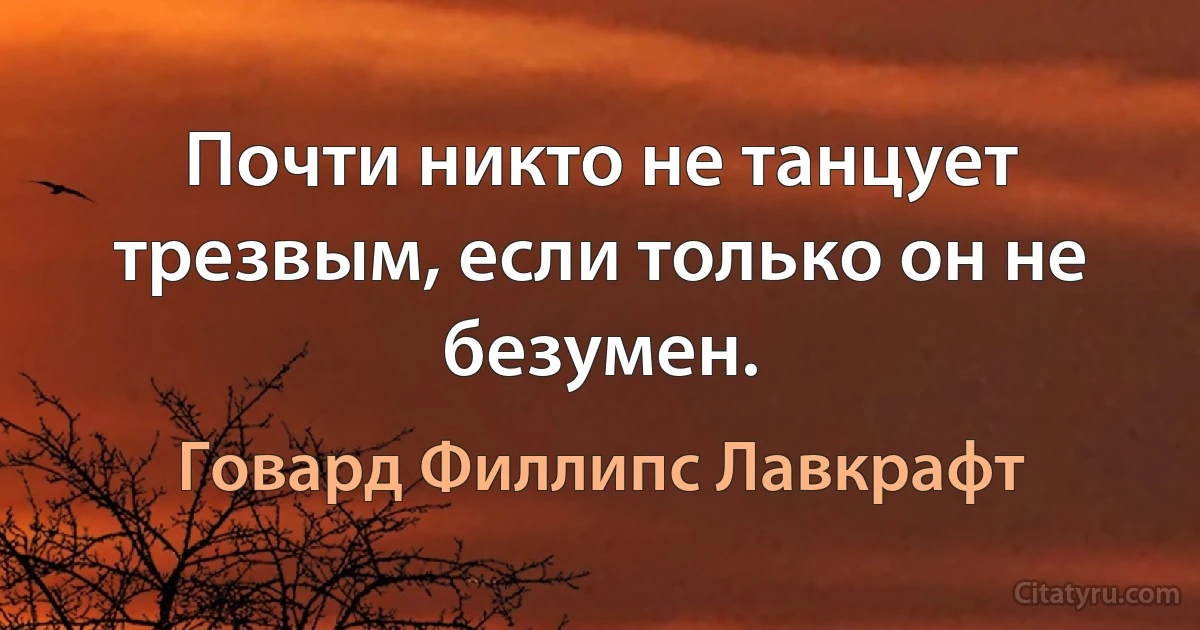 Почти никто не танцует трезвым, если только он не безумен. (Говард Филлипс Лавкрафт)