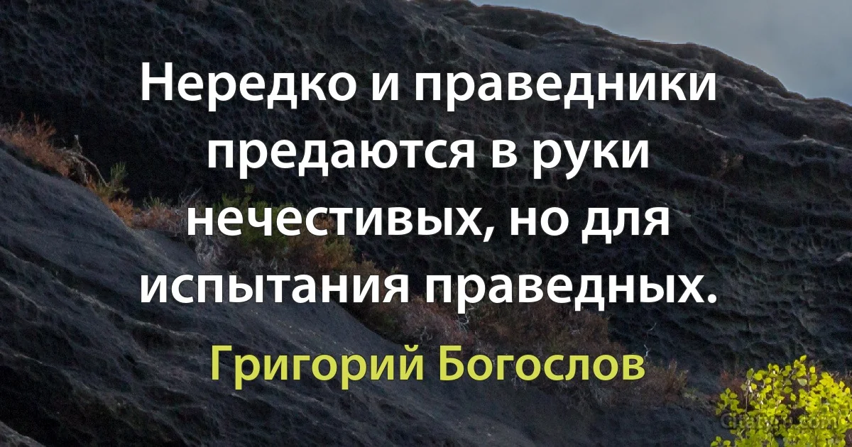 Нередко и праведники предаются в руки нечестивых, но для испытания праведных. (Григорий Богослов)