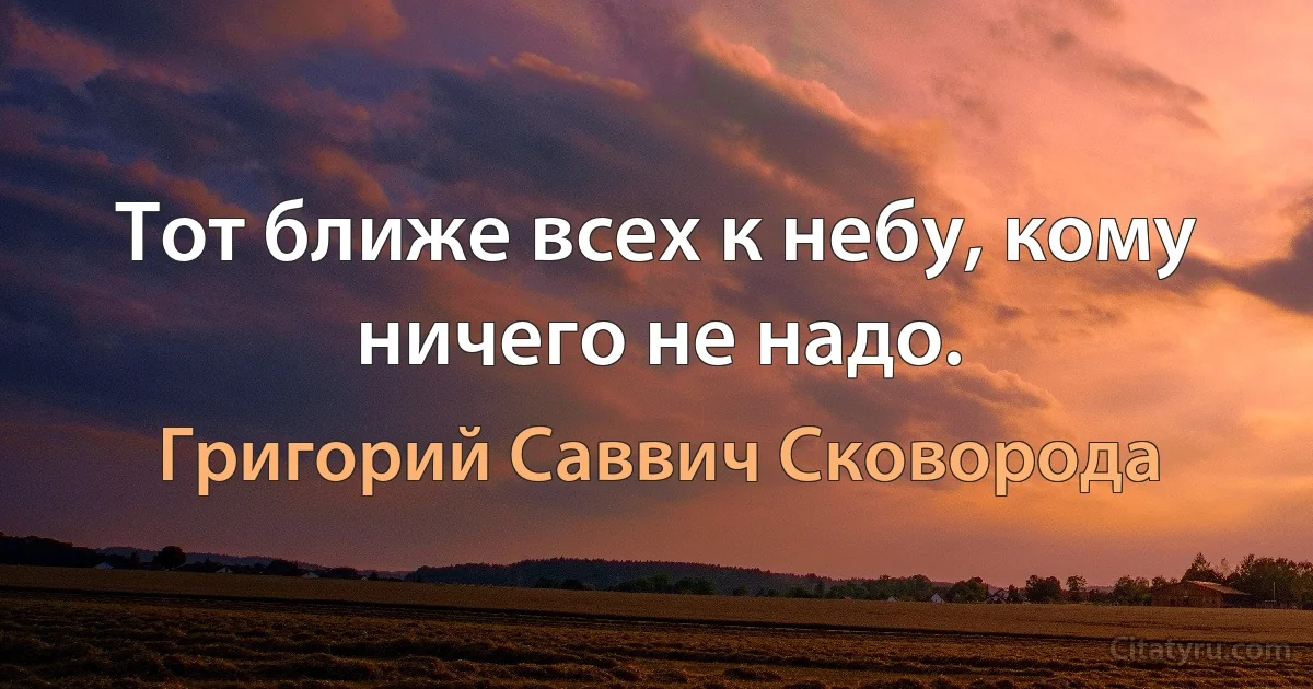 Тот ближе всех к небу, кому ничего не надо. (Григорий Саввич Сковорода)