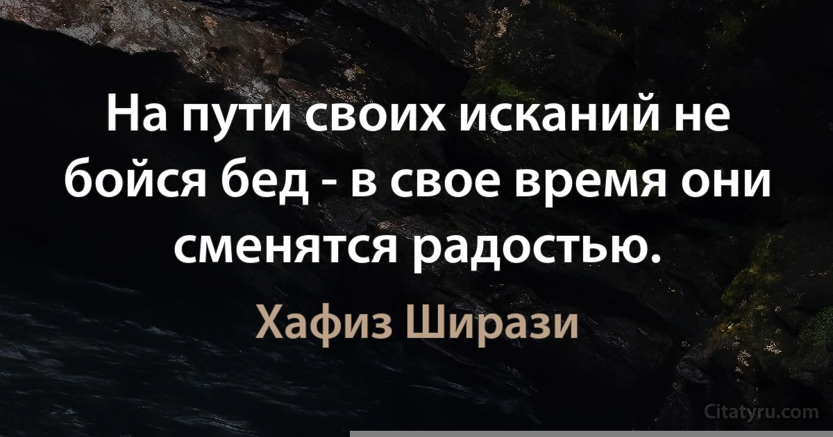 На пути своих исканий не бойся бед - в свое время они сменятся радостью. (Хафиз Ширази)