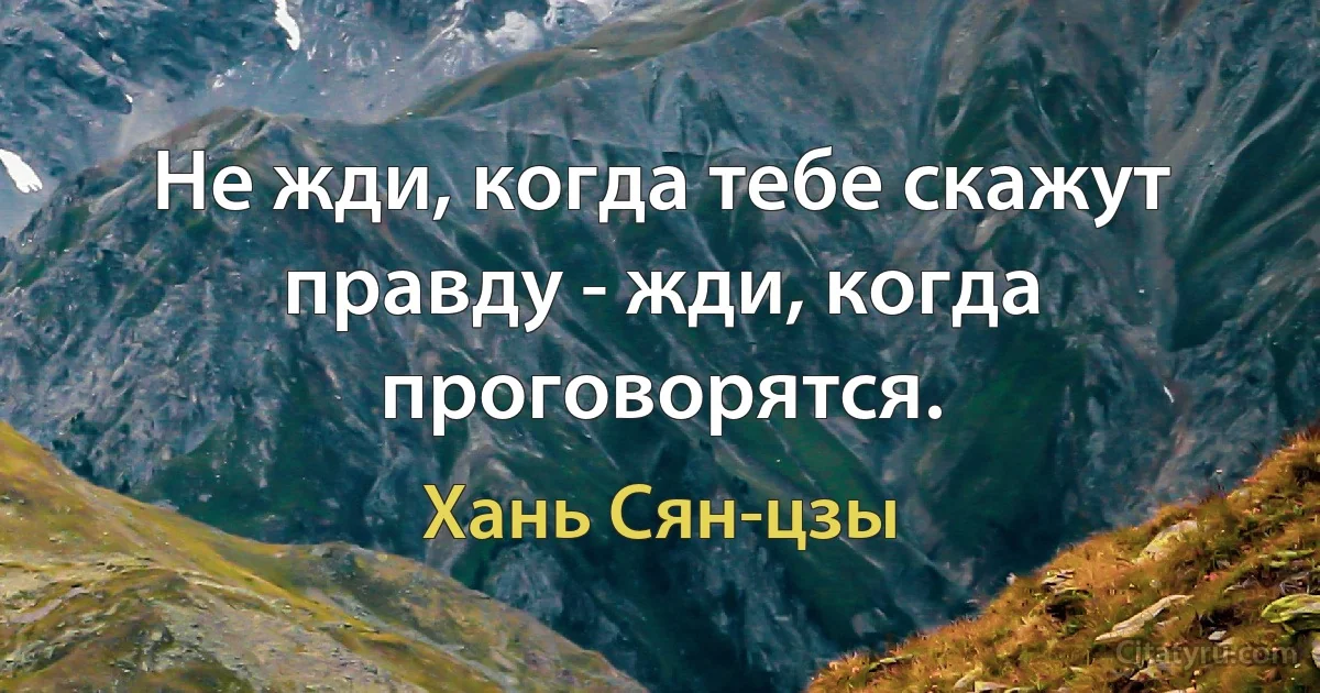 Не жди, когда тебе скажут правду - жди, когда проговорятся. (Хань Сян-цзы)