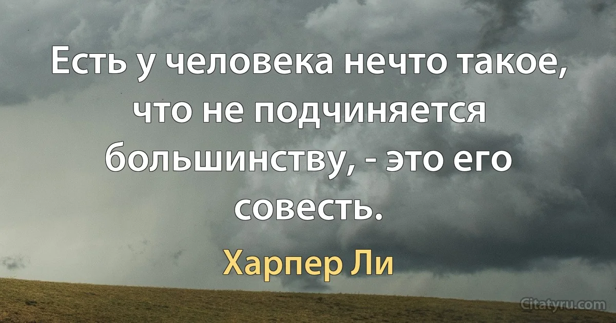 Есть у человека нечто такое, что не подчиняется большинству, - это его совесть. (Харпер Ли)