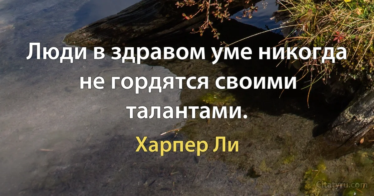 Люди в здравом уме никогда не гордятся своими талантами. (Харпер Ли)