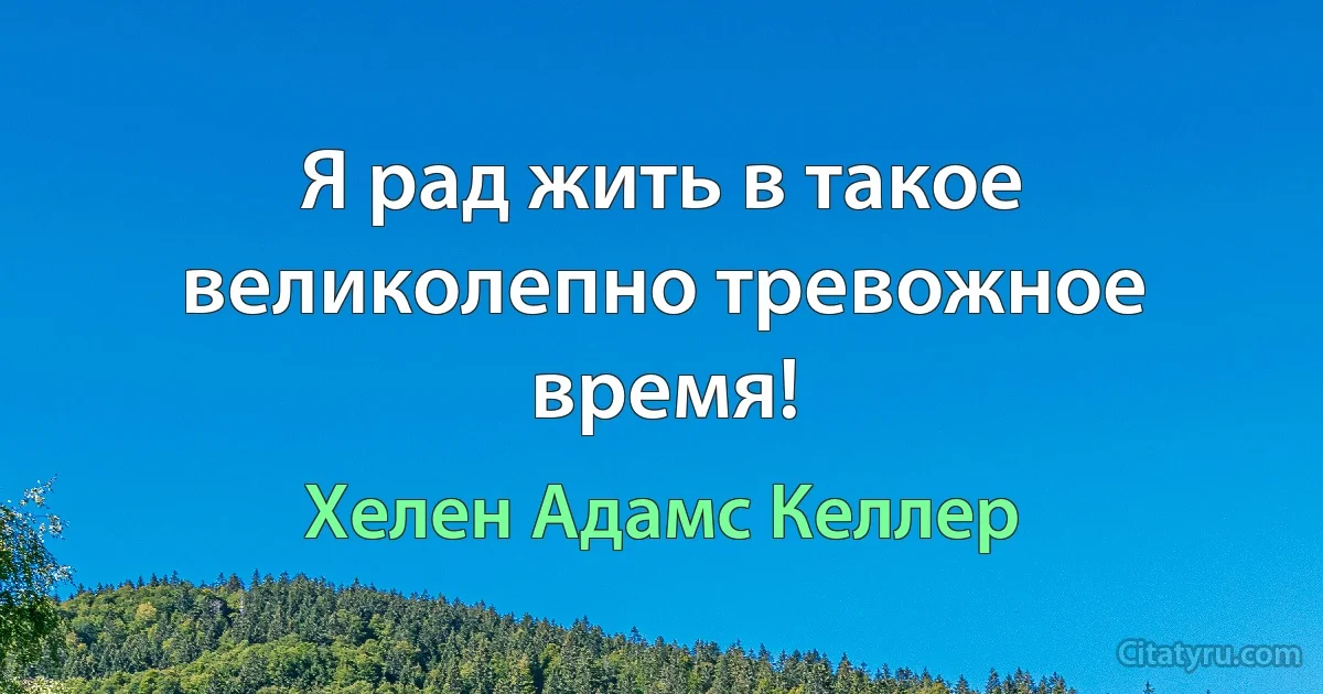 Я рад жить в такое великолепно тревожное время! (Хелен Адамс Келлер)