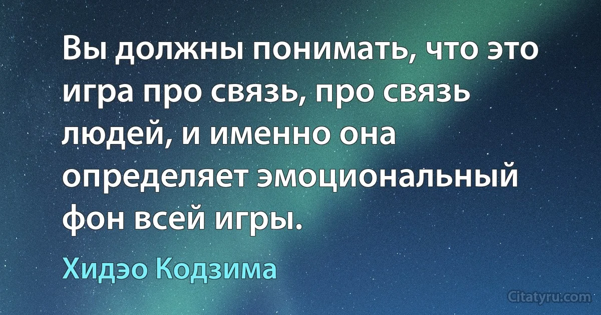 Вы должны понимать, что это игра про связь, про связь людей, и именно она определяет эмоциональный фон всей игры. (Хидэо Кодзима)