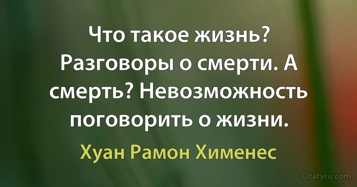 Что такое жизнь? Разговоры о смерти. А смерть? Невозможность поговорить о жизни. (Хуан Рамон Хименес)