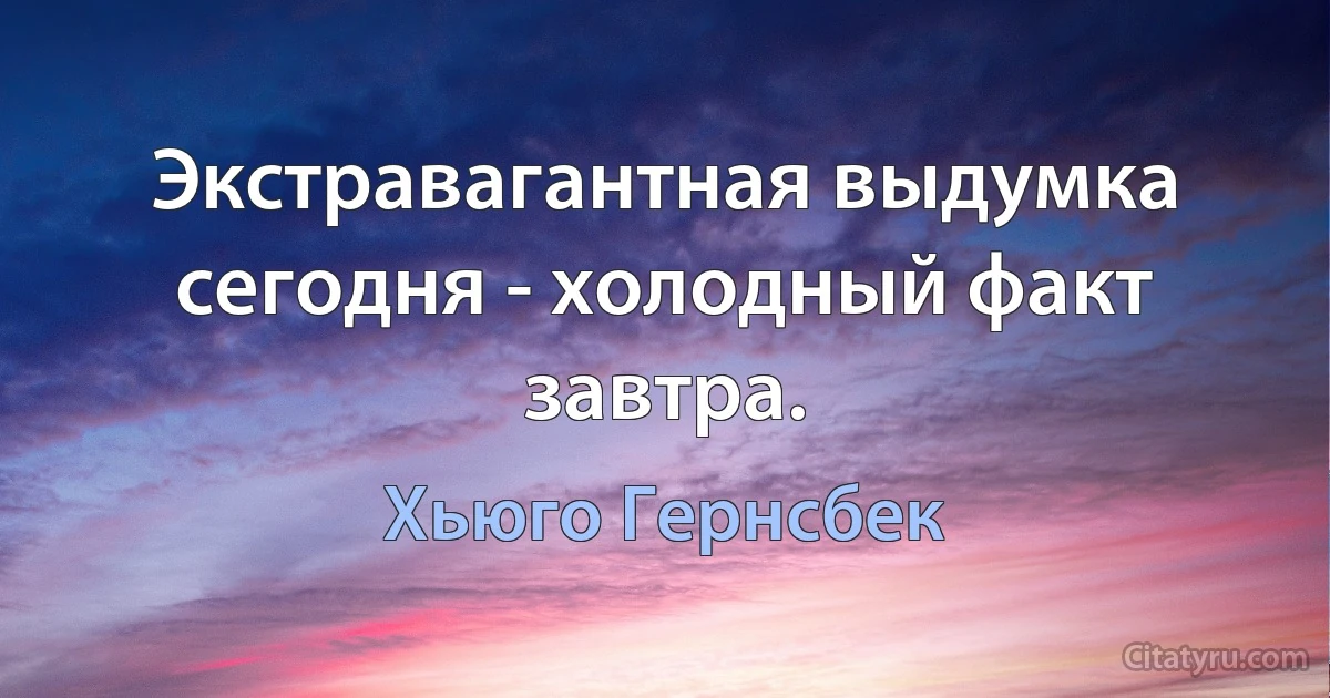 Экстравагантная выдумка сегодня - холодный факт завтра. (Хьюго Гернсбек)