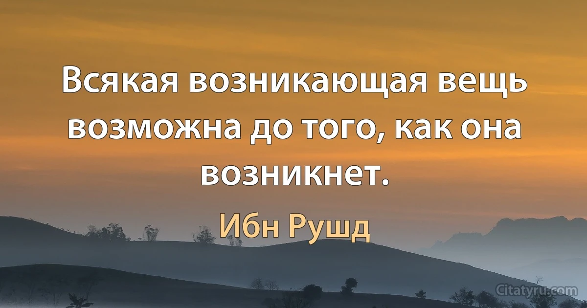 Всякая возникающая вещь возможна до того, как она возникнет. (Ибн Рушд)