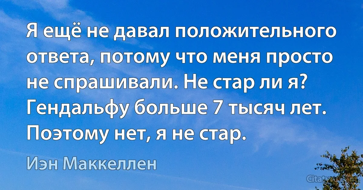 Я ещё не давал положительного ответа, потому что меня просто не спрашивали. Не стар ли я? Гендальфу больше 7 тысяч лет. Поэтому нет, я не стар. (Иэн Маккеллен)