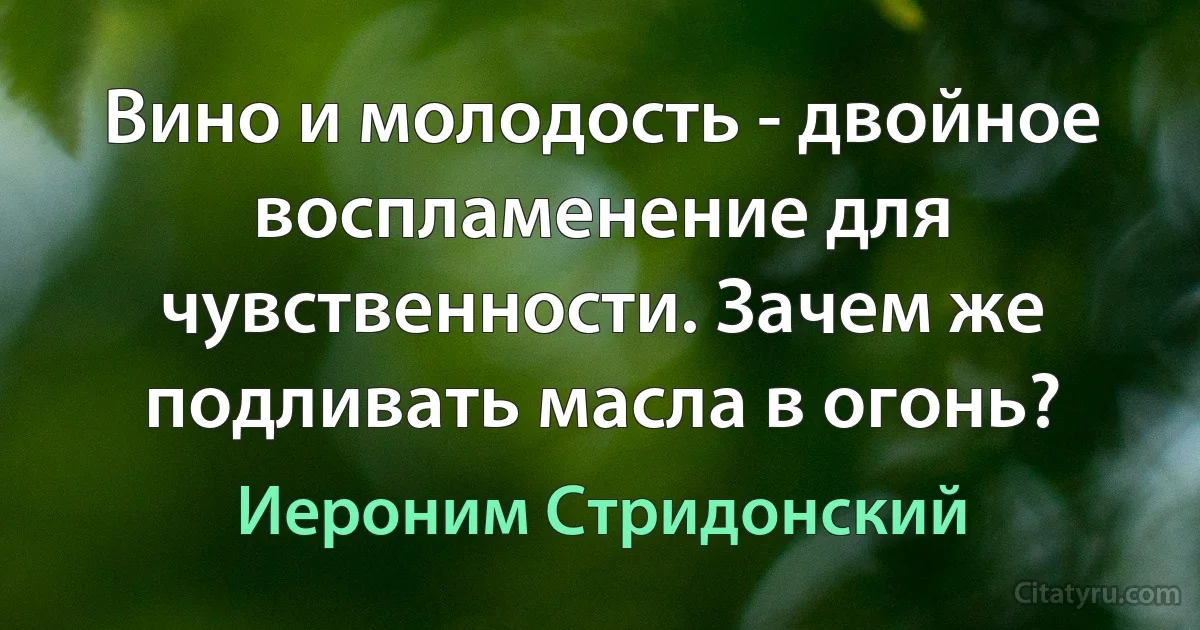 Вино и молодость - двойное воспламенение для чувственности. Зачем же подливать масла в огонь? (Иероним Стридонский)