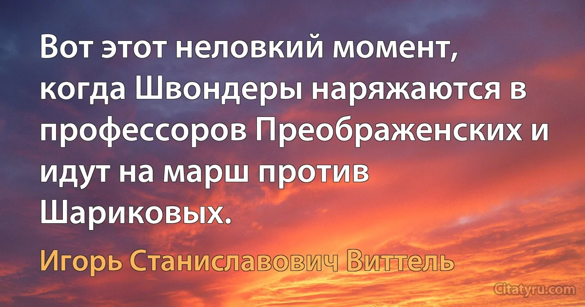 Вот этот неловкий момент, когда Швондеры наряжаются в профессоров Преображенских и идут на марш против Шариковых. (Игорь Станиславович Виттель)