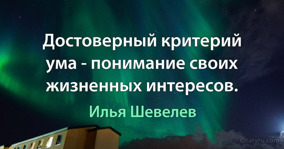 Достоверный критерий ума - понимание своих жизненных интересов. (Илья Шевелев)