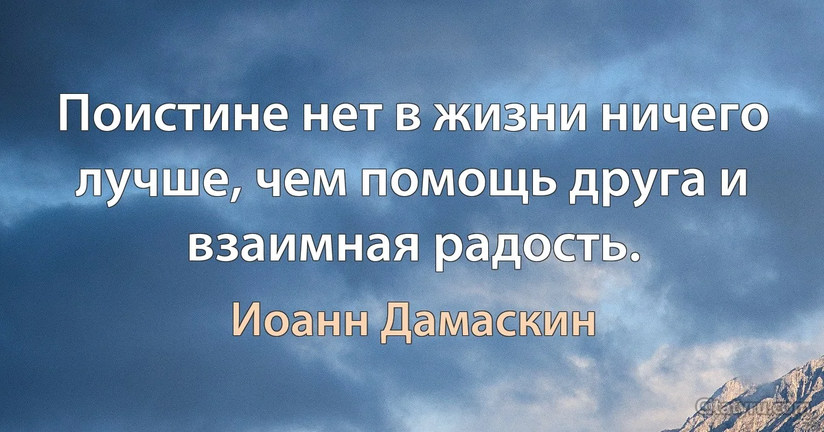 Поистине нет в жизни ничего лучше, чем помощь друга и взаимная радость. (Иоанн Дамаскин)