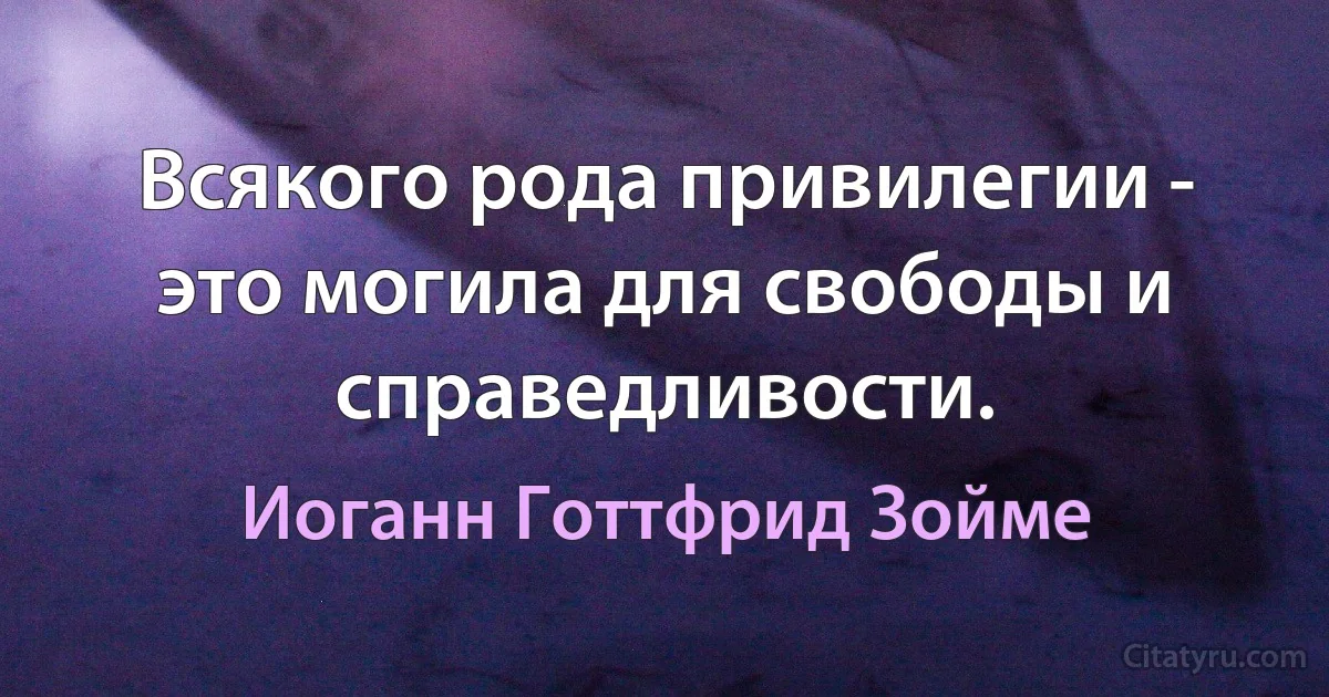 Всякого рода привилегии - это могила для свободы и справедливости. (Иоганн Готтфрид Зойме)