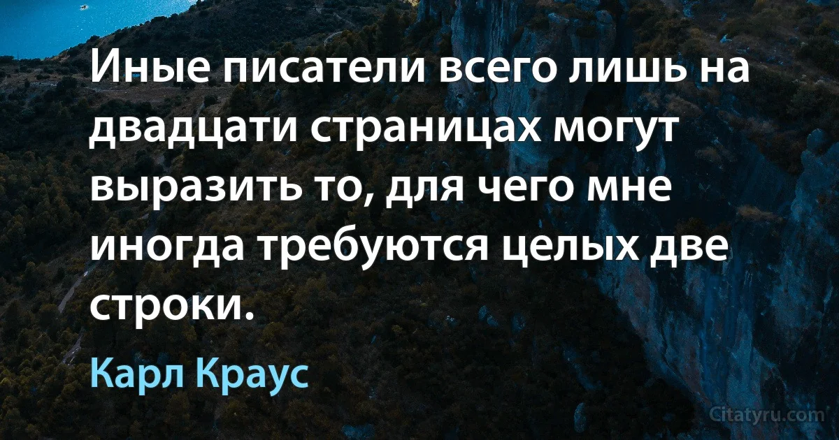 Иные писатели всего лишь на двадцати страницах могут выразить то, для чего мне иногда требуются целых две строки. (Карл Краус)