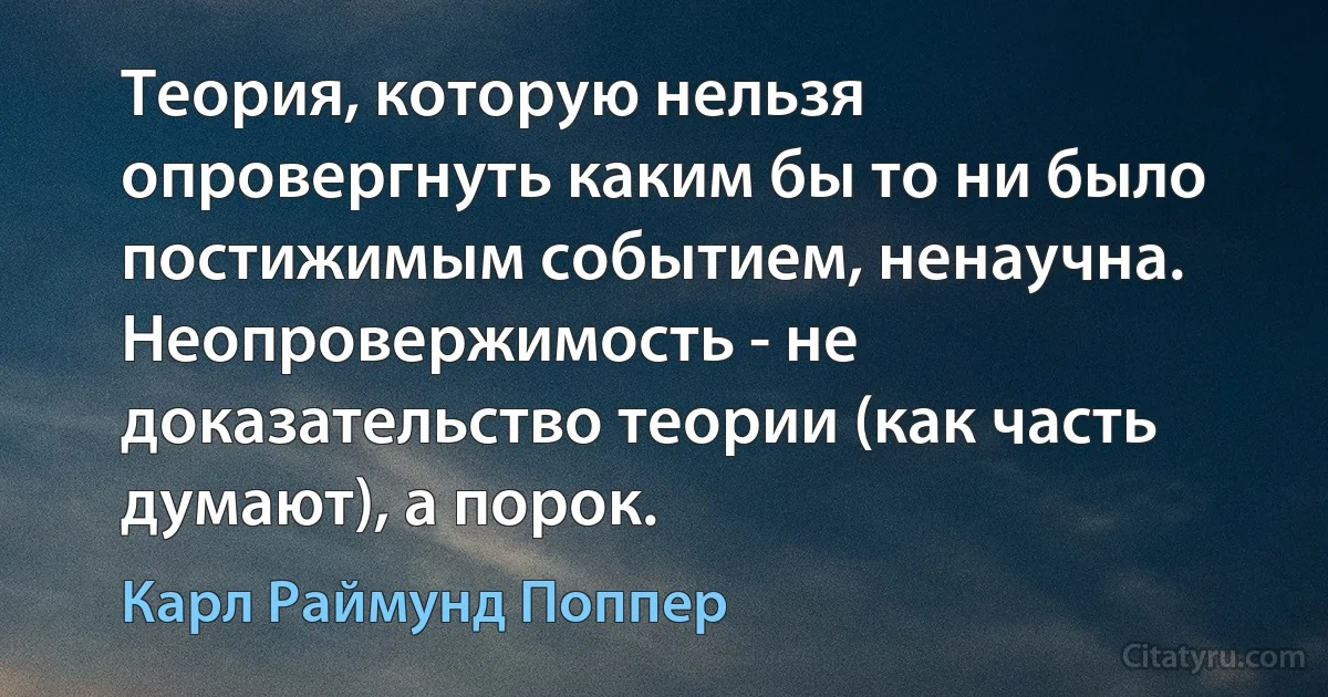 Теория, которую нельзя опровергнуть каким бы то ни было постижимым событием, ненаучна. Неопровержимость - не доказательство теории (как часть думают), а порок. (Карл Раймунд Поппер)