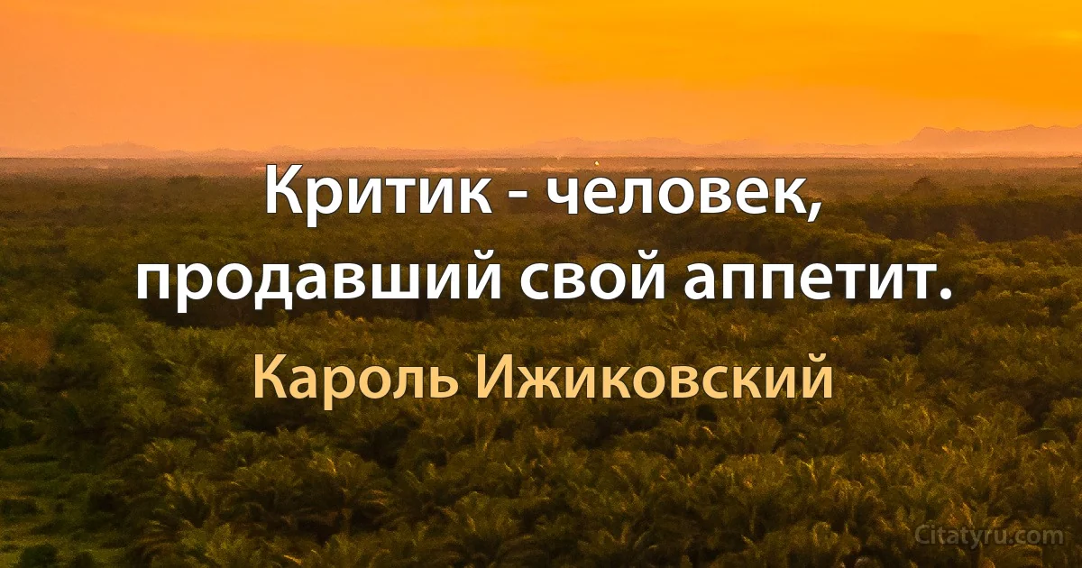 Критик - человек, продавший свой аппетит. (Кароль Ижиковский)