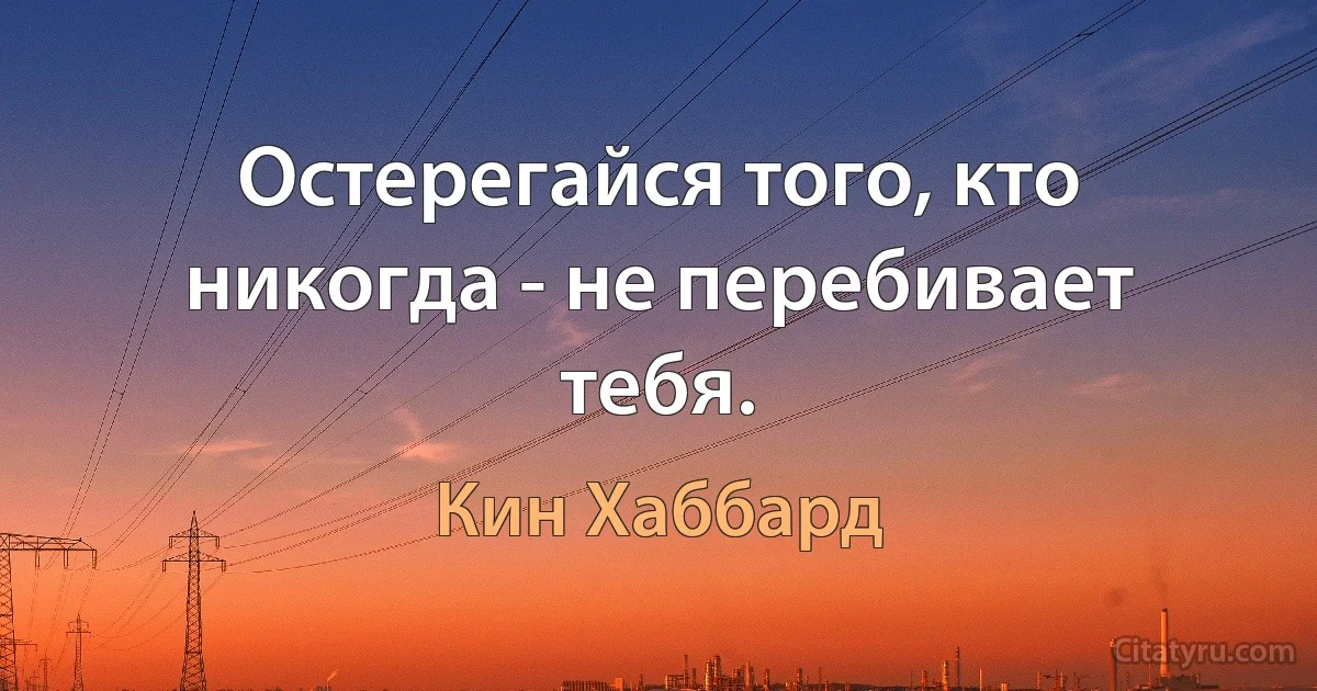 Остерегайся того, кто никогда - не перебивает тебя. (Кин Хаббард)