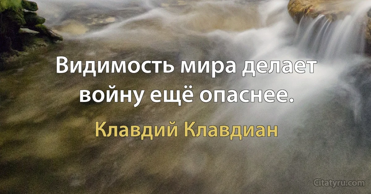 Видимость мира делает войну ещё опаснее. (Клавдий Клавдиан)