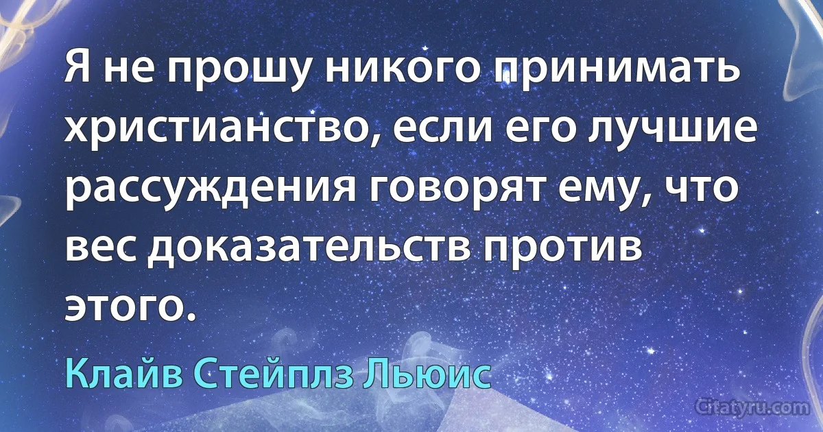 Я не прошу никого принимать христианство, если его лучшие рассуждения говорят ему, что вес доказательств против этого. (Клайв Стейплз Льюис)