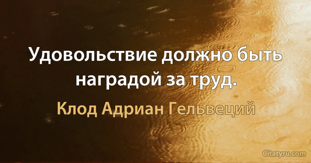 Удовольствие должно быть наградой за труд. (Клод Адриан Гельвеций)