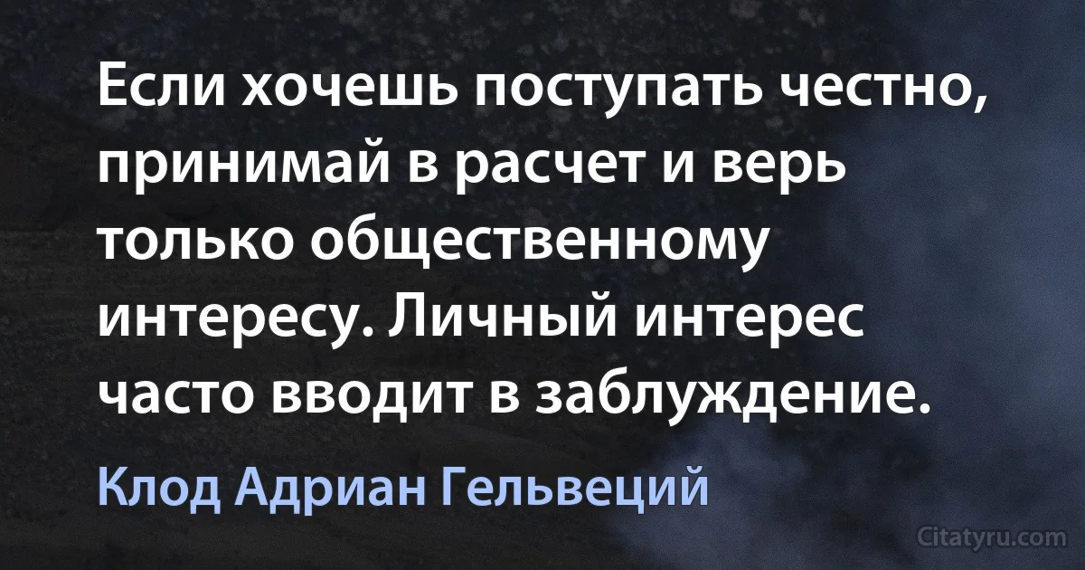 Если хочешь поступать честно, принимай в расчет и верь только общественному интересу. Личный интерес часто вводит в заблуждение. (Клод Адриан Гельвеций)