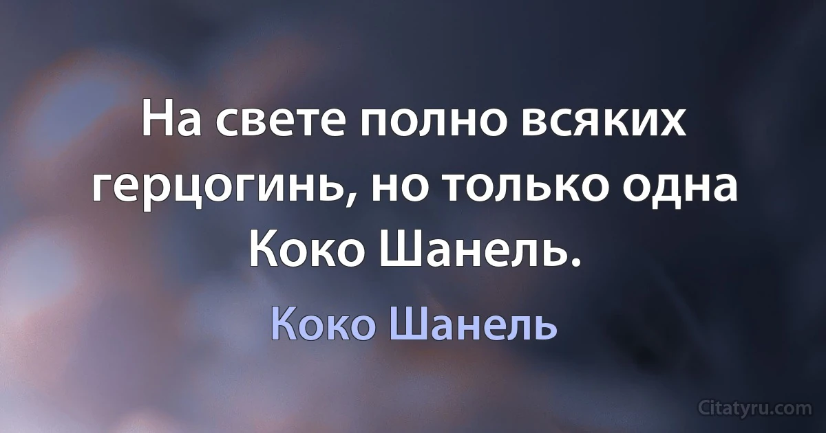 На свете полно всяких герцогинь, но только одна Коко Шанель. (Коко Шанель)