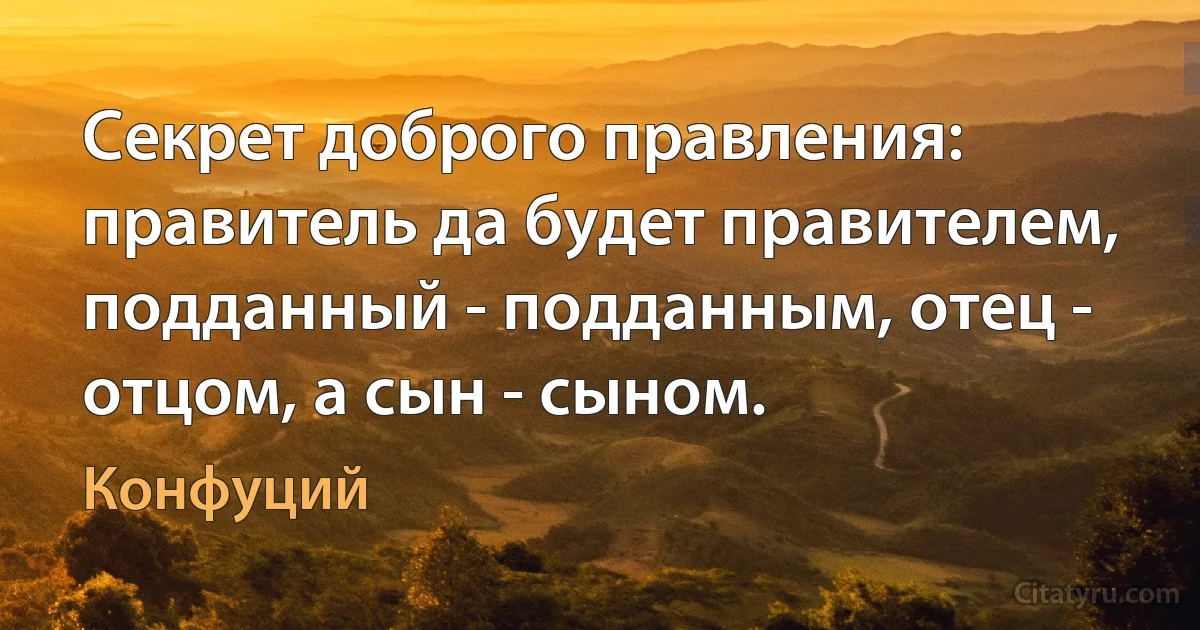 Секрет доброго правления: правитель да будет правителем, подданный - подданным, отец - отцом, а сын - сыном. (Конфуций)