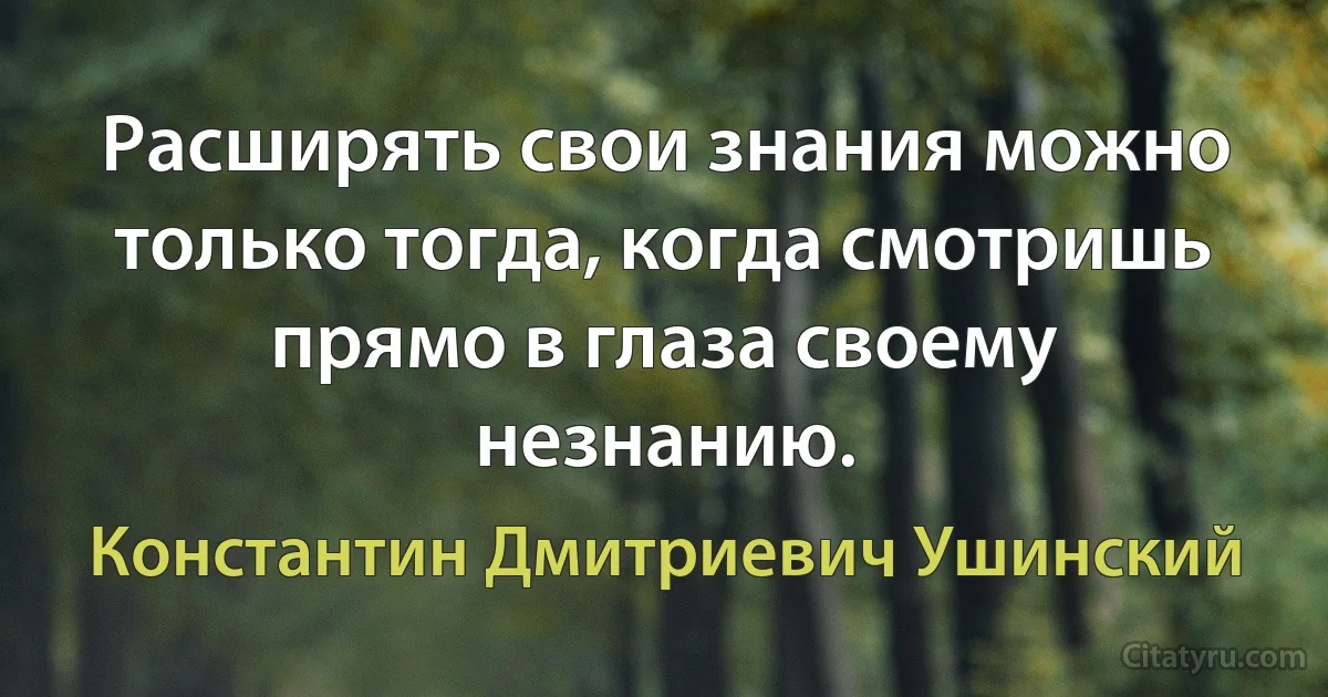 Расширять свои знания можно только тогда, когда смотришь прямо в глаза своему незнанию. (Константин Дмитриевич Ушинский)