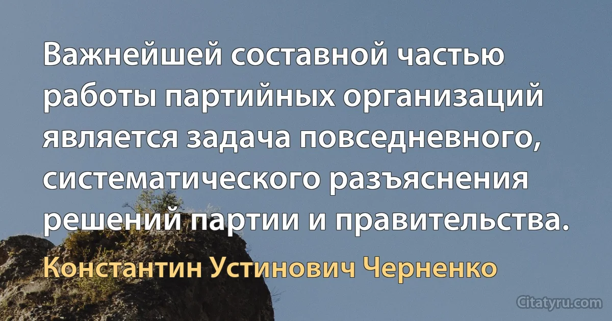 Важнейшей составной частью работы партийных организаций является задача повседневного, систематического разъяснения решений партии и правительства. (Константин Устинович Черненко)