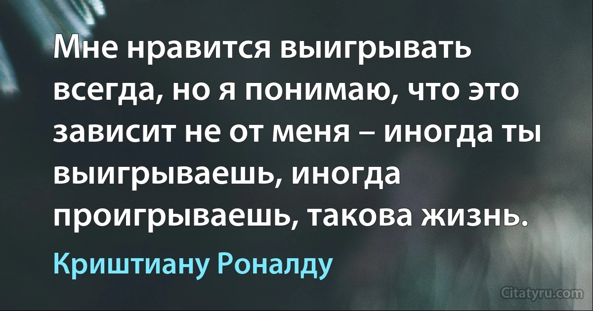 Мне нравится выигрывать всегда, но я понимаю, что это зависит не от меня – иногда ты выигрываешь, иногда проигрываешь, такова жизнь. (Криштиану Роналду)