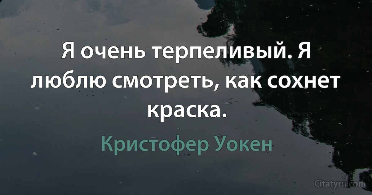 Я очень терпеливый. Я люблю смотреть, как сохнет краска. (Кристофер Уокен)