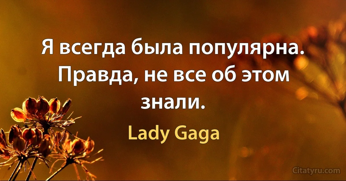 Я всегда была популярна. Правда, не все об этом знали. (Lady Gaga)