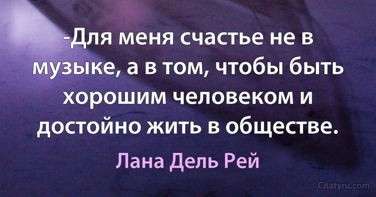 -Для меня счастье не в музыке, а в том, чтобы быть хорошим человеком и достойно жить в обществе. (Лана Дель Рей)