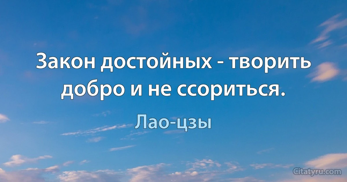 Закон достойных - творить добро и не ссориться. (Лао-цзы)