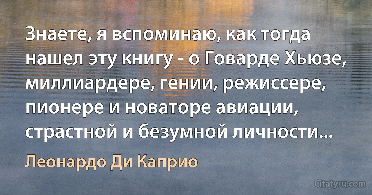 Знаете, я вспоминаю, как тогда нашел эту книгу - о Говарде Хьюзе, миллиардере, гении, режиссере, пионере и новаторе авиации, страстной и безумной личности... (Леонардо Ди Каприо)