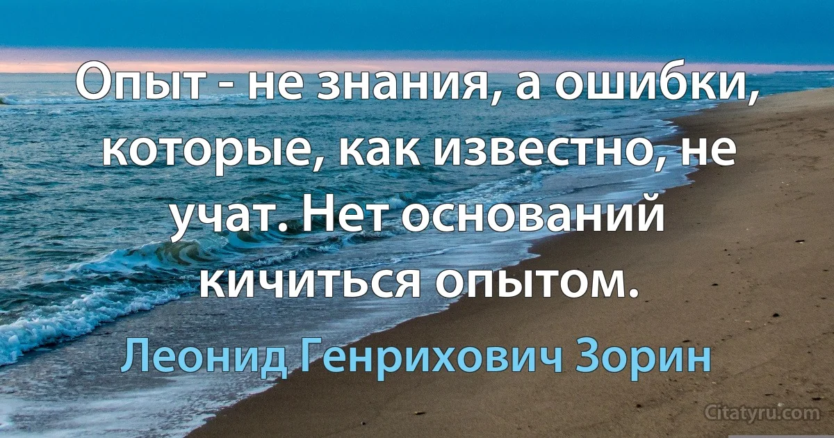 Опыт - не знания, а ошибки, которые, как известно, не учат. Нет оснований кичиться опытом. (Леонид Генрихович Зорин)