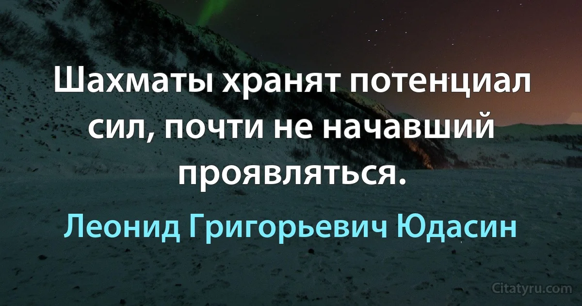 Шахматы хранят потенциал сил, почти не начавший проявляться. (Леонид Григорьевич Юдасин)