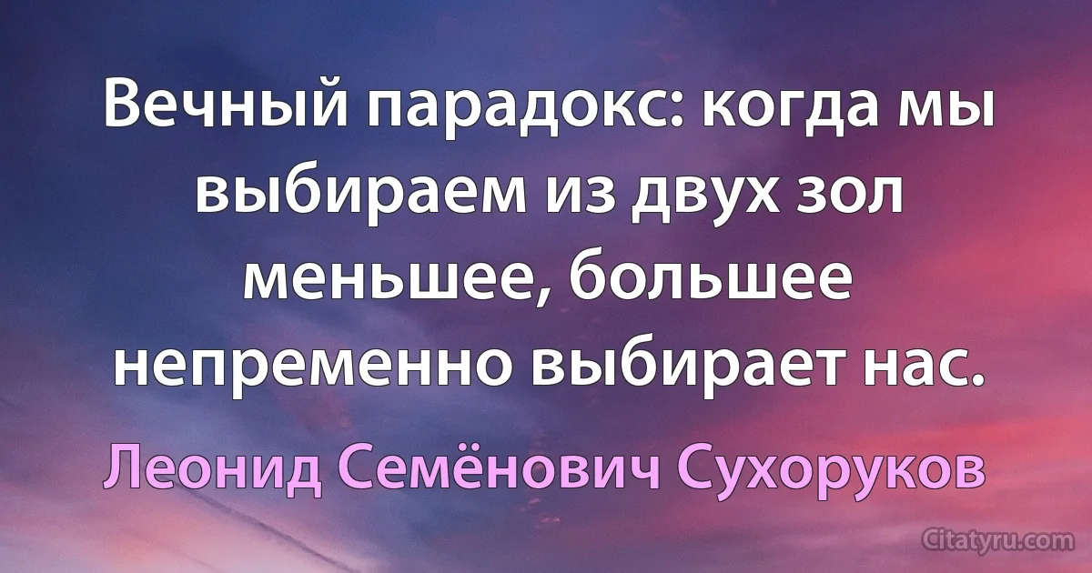 Вечный парадокс: когда мы выбираем из двух зол меньшее, большее непременно выбирает нас. (Леонид Семёнович Сухоруков)