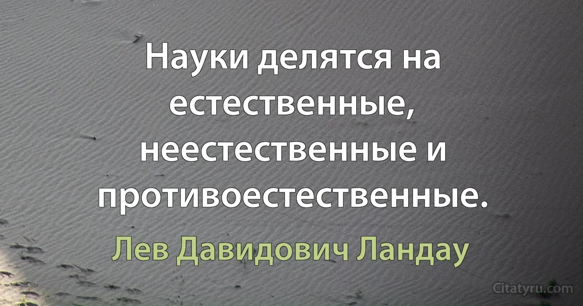 Науки делятся на естественные, неестественные и противоестественные. (Лев Давидович Ландау)