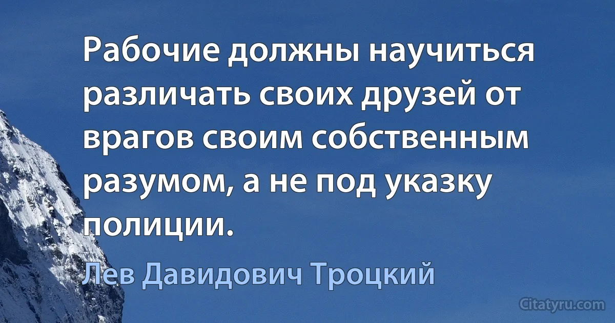 Рабочие должны научиться различать своих друзей от врагов своим собственным разумом, а не под указку полиции. (Лев Давидович Троцкий)