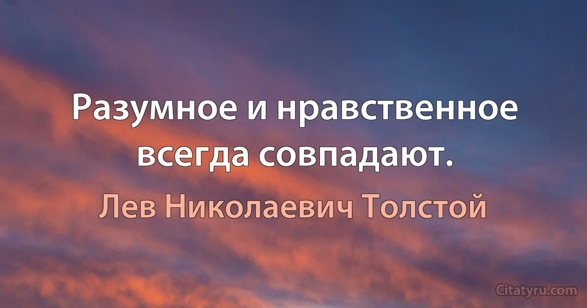 Разумное и нравственное всегда совпадают. (Лев Николаевич Толстой)