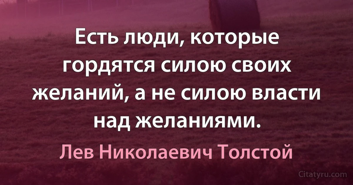 Есть люди, которые гордятся силою своих желаний, а не силою власти над желаниями. (Лев Николаевич Толстой)