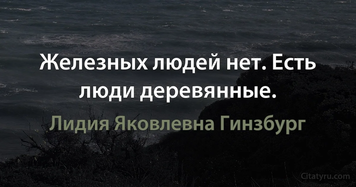 Железных людей нет. Есть люди деревянные. (Лидия Яковлевна Гинзбург)