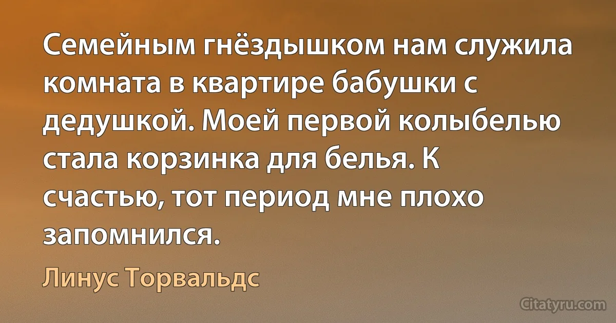 Семейным гнёздышком нам служила комната в квартире бабушки с дедушкой. Моей первой колыбелью стала корзинка для белья. К счастью, тот период мне плохо запомнился. (Линус Торвальдс)