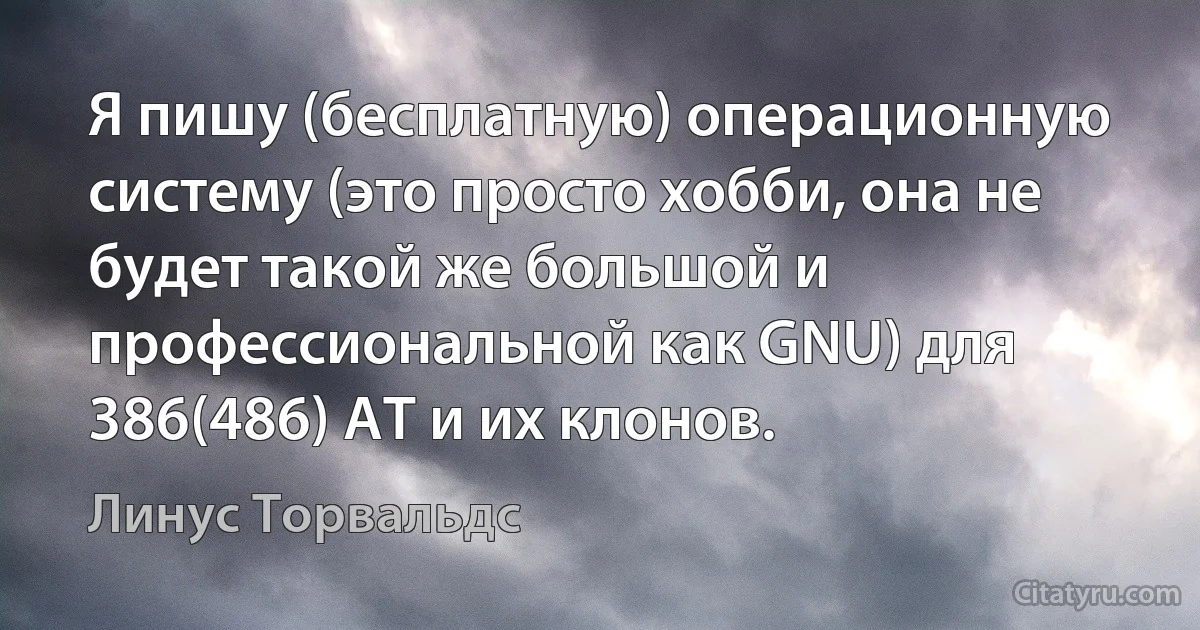 Я пишу (бесплатную) операционную систему (это просто хобби, она не будет такой же большой и профессиональной как GNU) для 386(486) AT и их клонов. (Линус Торвальдс)