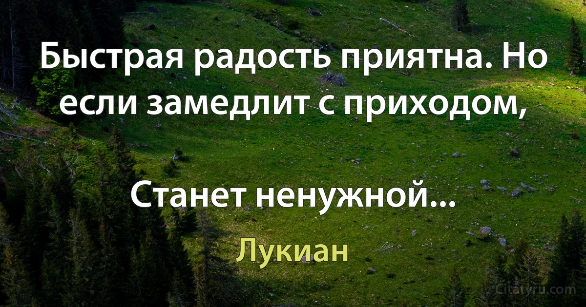 Быстрая радость приятна. Но если замедлит с приходом,

Станет ненужной... (Лукиан)