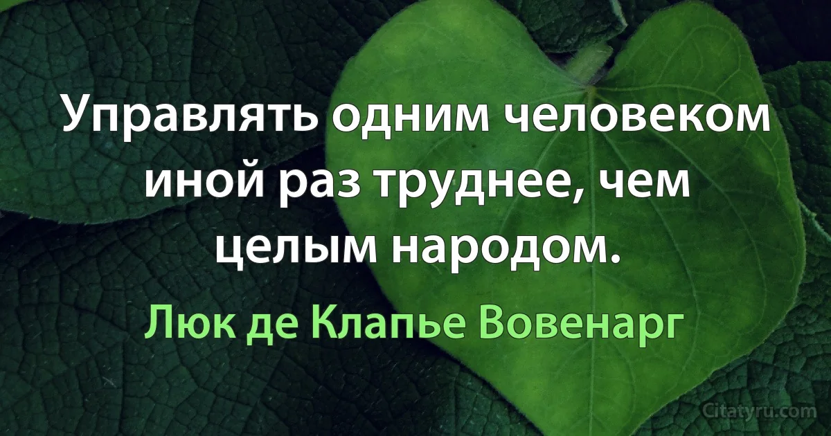 Управлять одним человеком иной раз труднее, чем целым народом. (Люк де Клапье Вовенарг)